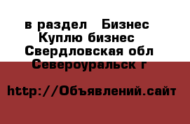  в раздел : Бизнес » Куплю бизнес . Свердловская обл.,Североуральск г.